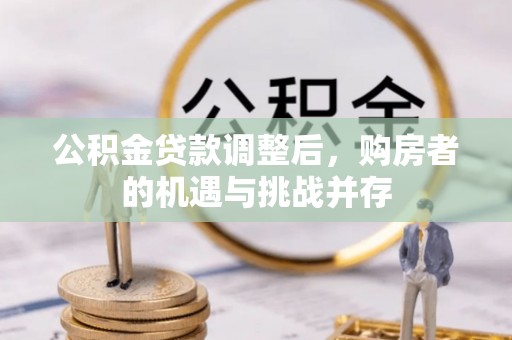 台南公积金贷款调整后，购房者的机遇与挑战并存