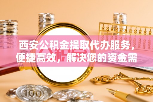 台南西安公积金提取代办服务，便捷高效，解决您的资金需求