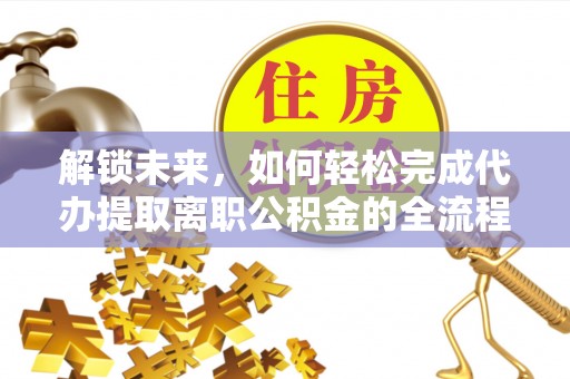 台南解锁未来，如何轻松完成代办提取离职公积金的全流程