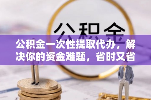 台南公积金一次性提取代办，解决你的资金难题，省时又省心