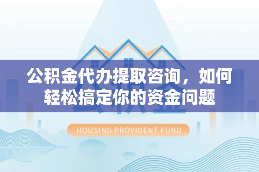 台南公积金代办提取咨询，如何轻松搞定你的资金问题