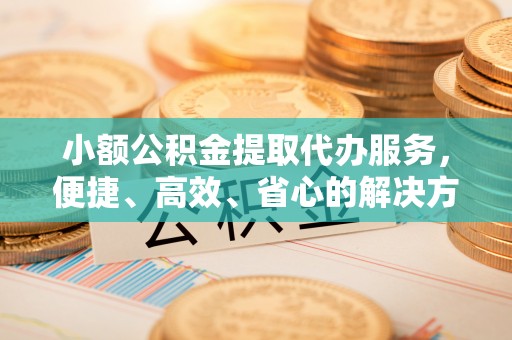 台南小额公积金提取代办服务，便捷、高效、省心的解决方案