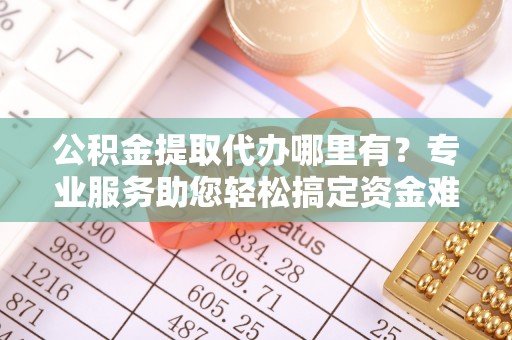 台南公积金提取代办哪里有？专业服务助您轻松搞定资金难题