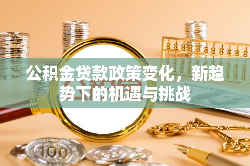 台南公积金贷款政策变化，新趋势下的机遇与挑战