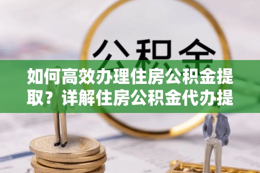 台南如何高效办理住房公积金提取？详解住房公积金代办提取流程