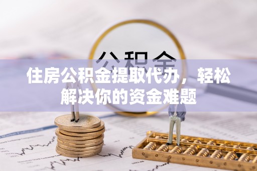 台南住房公积金提取代办，轻松解决你的资金难题