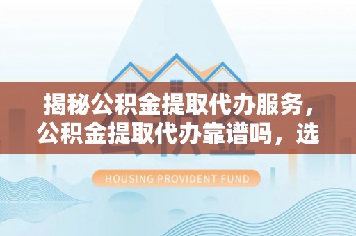 台南揭秘公积金提取代办服务，公积金提取代办靠谱吗，选择需谨慎