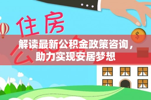 台南解读最新公积金政策咨询，助力实现安居梦想