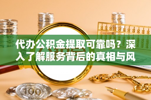 台南代办公积金提取可靠吗？深入了解服务背后的真相与风险