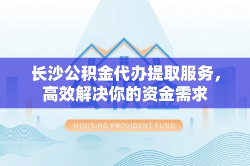 台南长沙公积金代办提取服务，高效解决你的资金需求