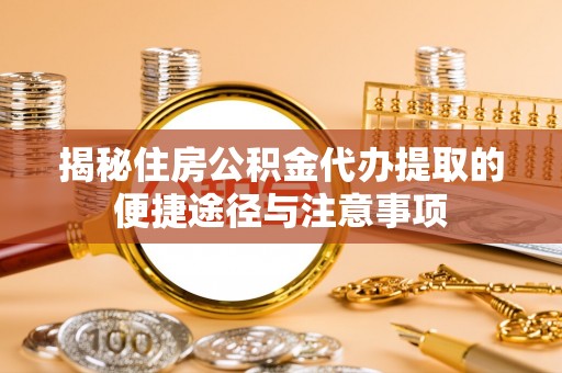 台南揭秘住房公积金代办提取的便捷途径与注意事项