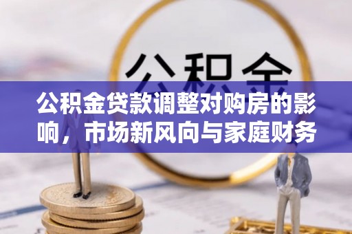 台南公积金贷款调整对购房的影响，市场新风向与家庭财务规划
