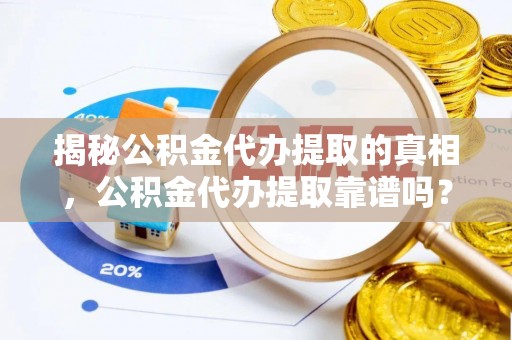 台南揭秘公积金代办提取的真相，公积金代办提取靠谱吗？你需要知道这些关键点