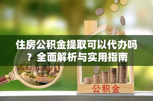 台南住房公积金提取可以代办吗？全面解析与实用指南