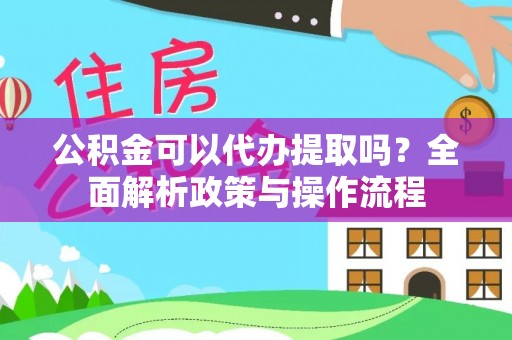 台南公积金可以代办提取吗？全面解析政策与操作流程