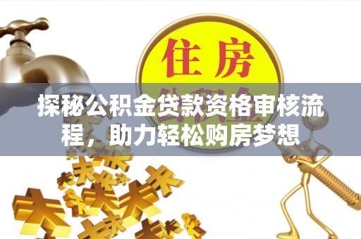 台南探秘公积金贷款资格审核流程，助力轻松购房梦想