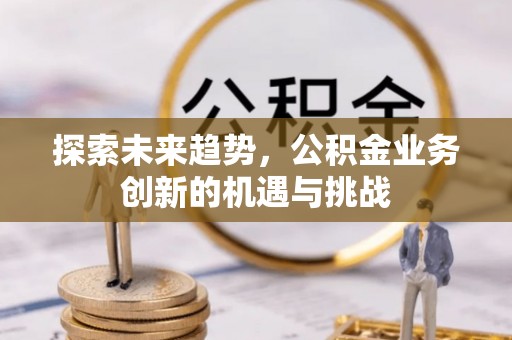 台南探索未来趋势，公积金业务创新的机遇与挑战