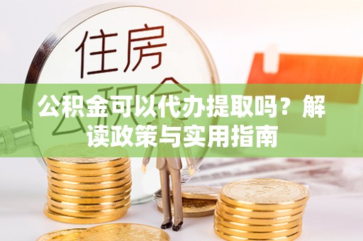 台南公积金可以代办提取吗？解读政策与实用指南