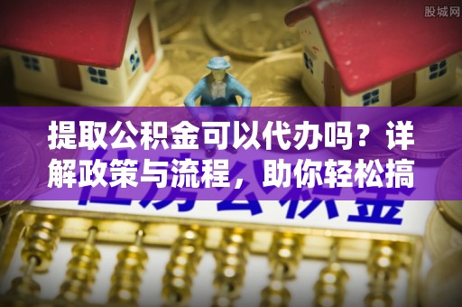 台南提取公积金可以代办吗？详解政策与流程，助你轻松搞定！