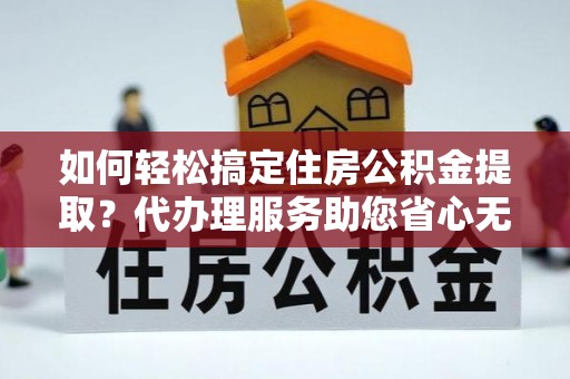 台南如何轻松搞定住房公积金提取？代办理服务助您省心无忧