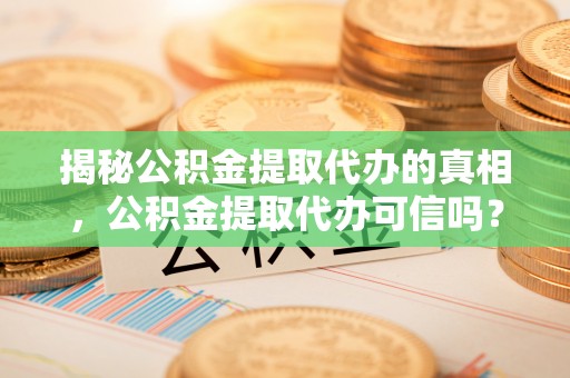 台南揭秘公积金提取代办的真相，公积金提取代办可信吗？