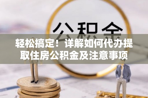 台南轻松搞定！详解如何代办提取住房公积金及注意事项