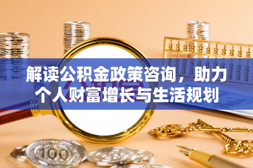 台南解读公积金政策咨询，助力个人财富增长与生活规划
