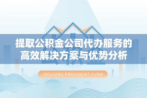 台南提取公积金公司代办服务的高效解决方案与优势分析