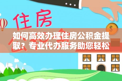 台南如何高效办理住房公积金提取？专业代办服务助您轻松解决难题