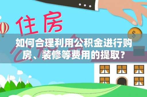 台南如何合理利用公积金进行购房、装修等费用的提取？