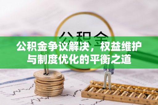 台南公积金争议解决，权益维护与制度优化的平衡之道