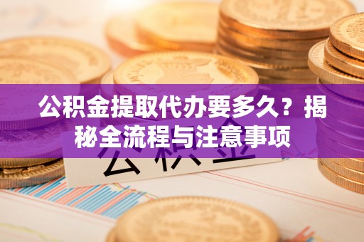台南公积金提取代办要多久？揭秘全流程与注意事项