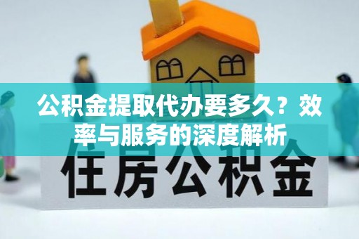 台南公积金提取代办要多久？效率与服务的深度解析