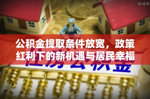 台南公积金提取条件放宽，政策红利下的新机遇与居民幸福感提升