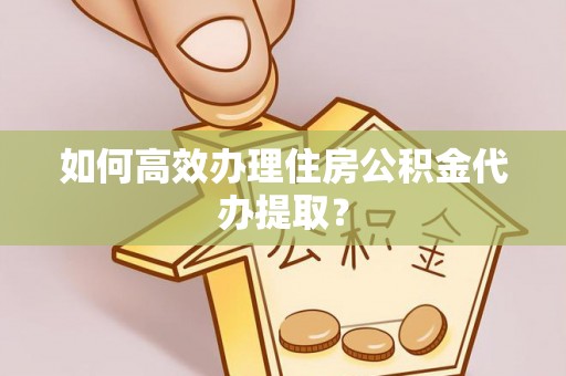 台南如何高效办理住房公积金代办提取？