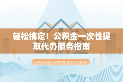 台南轻松搞定！公积金一次性提取代办服务指南