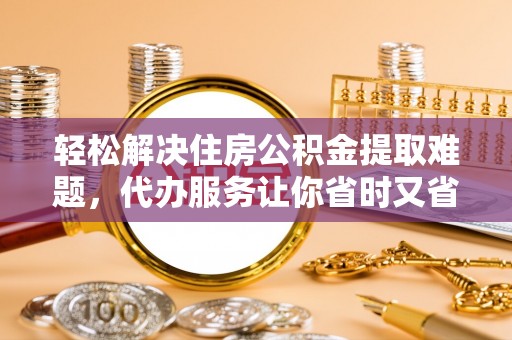 台南轻松解决住房公积金提取难题，代办服务让你省时又省心