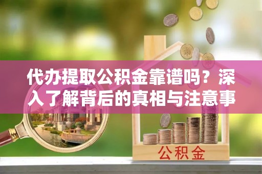 台南代办提取公积金靠谱吗？深入了解背后的真相与注意事项