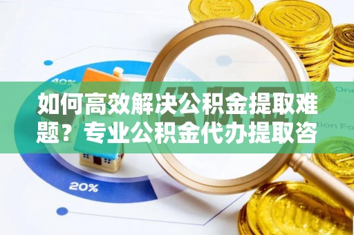 台南如何高效解决公积金提取难题？专业公积金代办提取咨询服务来助力