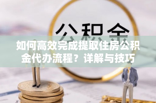 台南如何高效完成提取住房公积金代办流程？详解与技巧