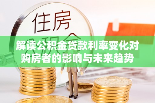 台南解读公积金贷款利率变化对购房者的影响与未来趋势
