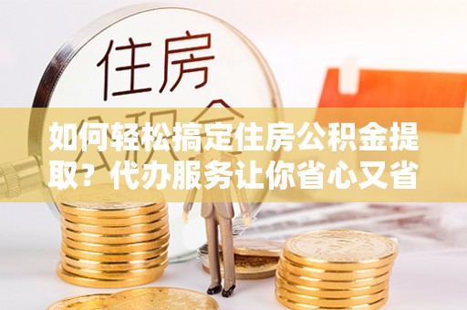 台南如何轻松搞定住房公积金提取？代办服务让你省心又省力
