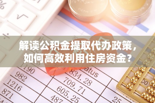 台南解读公积金提取代办政策，如何高效利用住房资金？