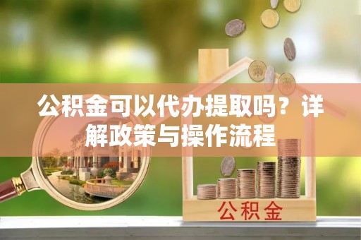 台南公积金可以代办提取吗？详解政策与操作流程