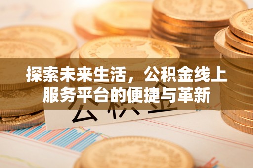 台南探索未来生活，公积金线上服务平台的便捷与革新