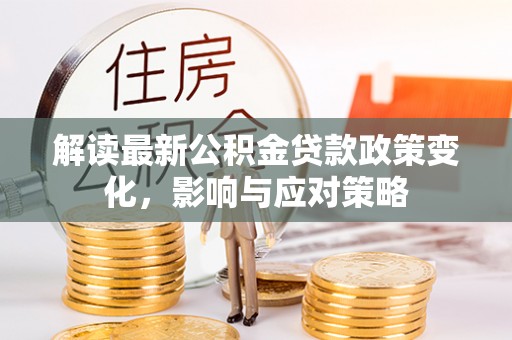 台南解读最新公积金贷款政策变化，影响与应对策略