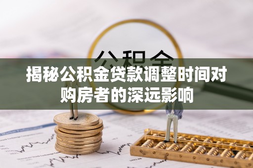 台南揭秘公积金贷款调整时间对购房者的深远影响