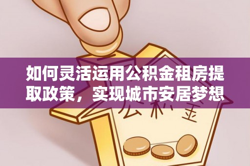 台南如何灵活运用公积金租房提取政策，实现城市安居梦想