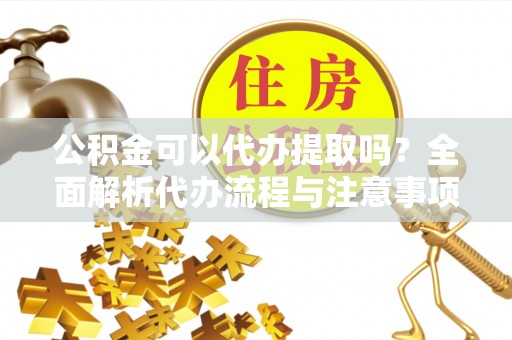 台南公积金可以代办提取吗？全面解析代办流程与注意事项
