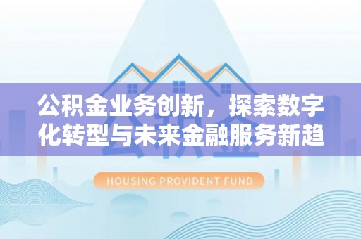 台南公积金业务创新，探索数字化转型与未来金融服务新趋势